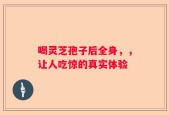 喝灵芝孢子后全身，，让人吃惊的真实体验