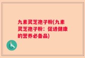 九素灵芝孢子粉(九素灵芝孢子粉：促进健康的营养必备品)