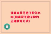 仙客来灵芝孢子粉怎么吃(仙客灵芝孢子粉的正确食用方式)