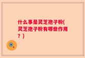 什么事是灵芝孢子粉(灵芝孢子粉有哪些作用？)