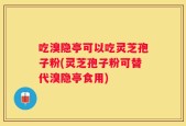 吃溴隐亭可以吃灵芝孢子粉(灵芝孢子粉可替代溴隐亭食用)