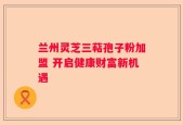 兰州灵芝三萜孢子粉加盟 开启健康财富新机遇