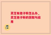 灵芝有孢子粉怎么办_灵芝孢子粉的获取与应用