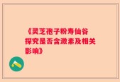 《灵芝孢子粉寿仙谷 探究是否含激素及相关影响》