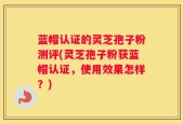 蓝帽认证的灵芝孢子粉测评(灵芝孢子粉获蓝帽认证，使用效果怎样？)
