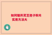 如何锯开灵芝孢子粉片 实用方法大
