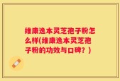 维康逸本灵芝孢子粉怎么样(维康逸本灵芝孢子粉的功效与口碑？)