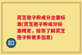 灵芝孢子粉成分含量标准(灵芝孢子粉成分标准规定，给你了解灵芝孢子粉更多信息)