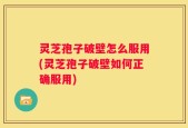 灵芝孢子破壁怎么服用(灵芝孢子破壁如何正确服用)