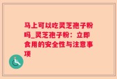 马上可以吃灵芝孢子粉吗_灵芝孢子粉：立即食用的安全性与注意事项