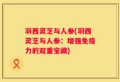 羽西灵芝与人参(羽西灵芝与人参：增强免疫力的双重宝藏)