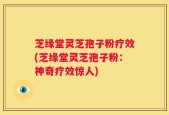 芝缘堂灵芝孢子粉疗效(芝缘堂灵芝孢子粉：神奇疗效惊人)