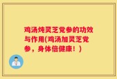 鸡汤炖灵芝党参的功效与作用(鸡汤加灵芝党参，身体倍健康！)