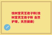 枝树堂灵芝孢子粉(枝树堂灵芝孢子粉 自然护理，天然健康)