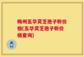 梅州五华灵芝孢子粉价格(五华灵芝孢子粉价格查询)