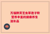 万福牌灵芝虫草孢子粉 营养丰富的健康养生滋补品
