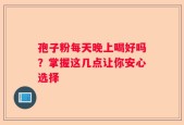 孢子粉每天晚上喝好吗？掌握这几点让你安心选择