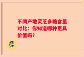 不同产地灵芝多糖含量对比：你知道哪种更具价值吗？