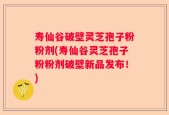 寿仙谷破壁灵芝孢子粉粉剂(寿仙谷灵芝孢子粉粉剂破壁新品发布！)