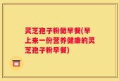 灵芝孢子粉做早餐(早上来一份营养健康的灵芝孢子粉早餐)