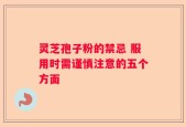 灵芝孢子粉的禁忌 服用时需谨慎注意的五个方面