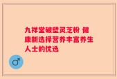 九祥堂破壁灵芝粉 健康新选择营养丰富养生人士的优选