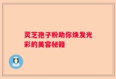灵芝孢子粉助你焕发光彩的美容秘籍