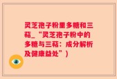 灵芝孢子粉里多糖和三萜_“灵芝孢子粉中的多糖与三萜：成分解析及健康益处”)