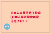 日本人吃灵芝孢子粉吗(日本人是否常食用灵芝孢子粉？)