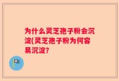 为什么灵芝孢子粉会沉淀(灵芝孢子粉为何容易沉淀？