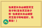 怡美堂长白山破壁灵芝孢子粉(堂食灵芝孢子粉·怡美堂长白山破壁灵芝孢子粉味道好，效果佳！)