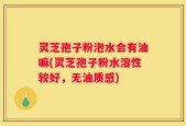 灵芝孢子粉泡水会有油嘛(灵芝孢子粉水溶性较好，无油质感)