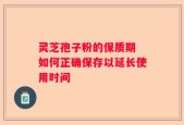 灵芝孢子粉的保质期 如何正确保存以延长使用时间