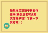 缺氧吃灵芝孢子粉有作用吗(缺氧患者可食用灵芝孢子粉？了解一下其疗效！)
