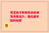 灵芝孢子粉助你逆龄焕发青春活力，越吃越年轻的秘密