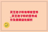 灵芝孢子粉有哪些营养_灵芝孢子粉的营养成分及健康益处解析