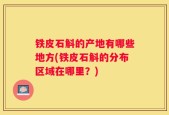 铁皮石斛的产地有哪些地方(铁皮石斛的分布区域在哪里？)