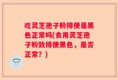 吃灵芝孢子粉排便是黑色正常吗(食用灵芝孢子粉致排便黑色，是否正常？)