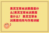 黑灵芝草本润黑露是什么(黑灵芝草本润黑露是什么？ 黑灵芝草本润黑露功效与作用详解)