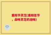 重阳节灵芝(重阳佳节，品味灵芝的滋味)