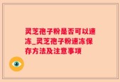 灵芝孢子粉是否可以速冻_灵芝孢子粉速冻保存方法及注意事项