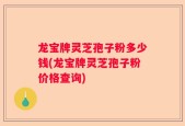 龙宝牌灵芝孢子粉多少钱(龙宝牌灵芝孢子粉价格查询)