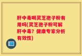 肝中毒喝灵芝孢子粉有用吗(灵芝孢子粉可解肝中毒？健康专家分析有效性)