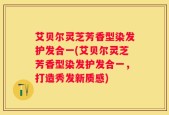 艾贝尔灵芝芳香型染发护发合一(艾贝尔灵芝芳香型染发护发合一，打造秀发新质感)