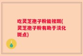 吃灵芝孢子粉能祛斑(灵芝孢子粉有助于淡化斑点)