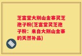 芝富堂大别山金寨灵芝孢子粉(芝富堂灵芝孢子粉：来自大别山金寨的天然补品)