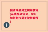 回收成品灵芝视频教程(从废品到宝贝，学习如何制作灵芝视频教程)