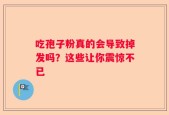 吃孢子粉真的会导致掉发吗？这些让你震惊不已