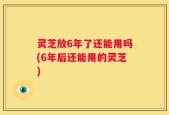灵芝放6年了还能用吗(6年后还能用的灵芝)
