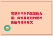 灵芝孢子粉的氨基酸含量：探索其背后的营养价值与健康意义